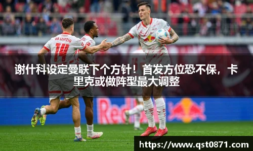 谢什科设定曼联下个方针！首发方位恐不保，卡里克或做阵型最大调整